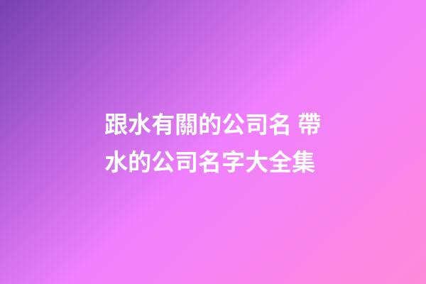 跟水有關的公司名 帶水的公司名字大全集